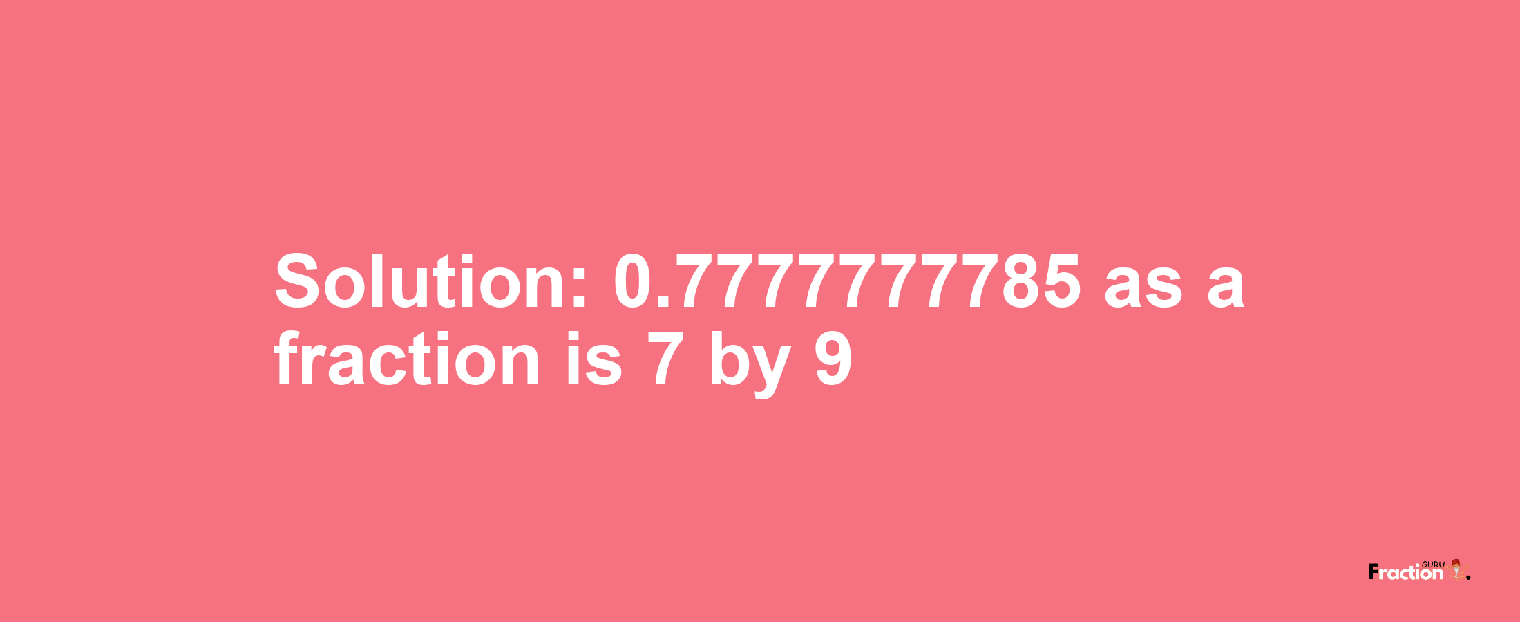 Solution:0.7777777785 as a fraction is 7/9